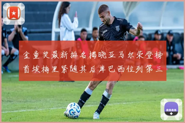 金童奖最新排名揭晓亚马尔荣登榜首埃梅里紧随其后库巴西位列第三