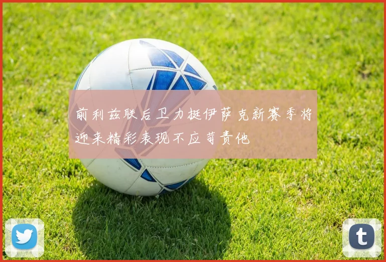 前利兹联后卫力挺伊萨克新赛季将迎来精彩表现不应苛责他