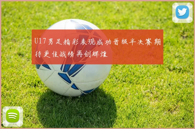 U17男足精彩表现成功晋级半决赛期待更佳战绩再创辉煌