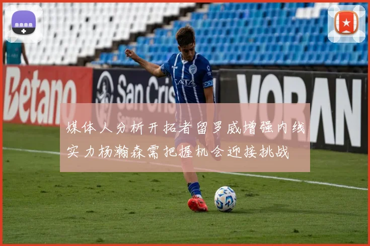 媒体人分析开拓者留罗威增强内线实力杨瀚森需把握机会迎接挑战