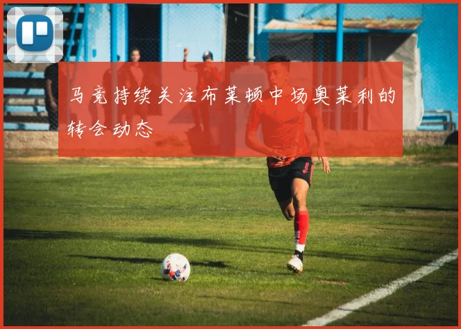 马竞持续关注布莱顿中场奥莱利的转会动态