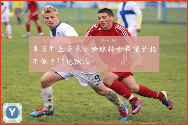 皇马盯上马竞小蜘蛛转会希望价格不低于15亿欧元