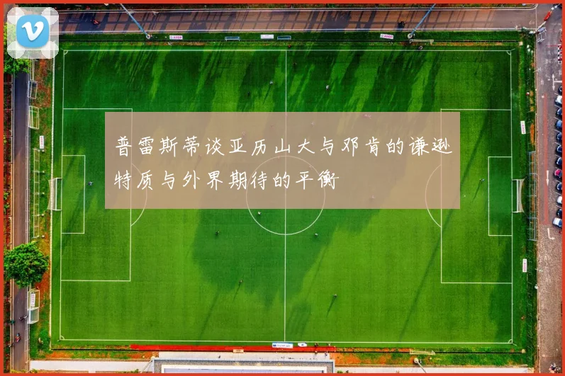 普雷斯蒂谈亚历山大与邓肯的谦逊特质与外界期待的平衡
