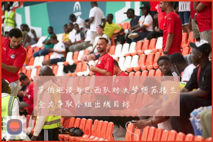 罗伯逊谈与巴西队对决梦想苏格兰全力争取小组出线目标