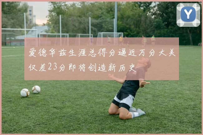 爱德华兹生涯总得分逼近万分大关仅差23分即将创造新历史
