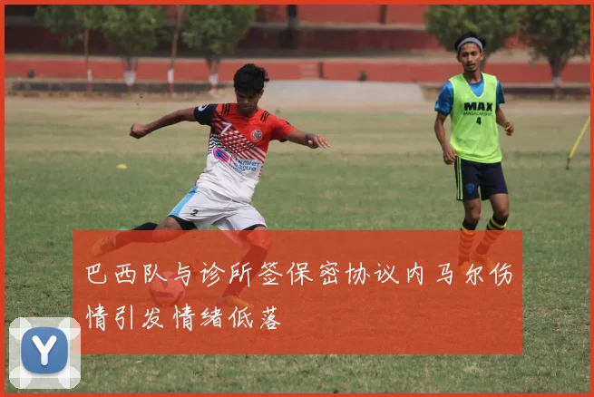 巴西队与诊所签保密协议内马尔伤情引发情绪低落