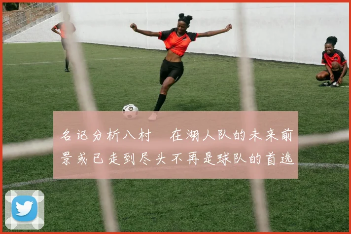 名记分析八村塁在湖人队的未来前景或已走到尽头不再是球队的首选目标