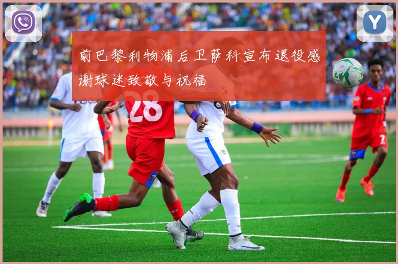 前巴黎利物浦后卫萨科宣布退役感谢球迷致敬与祝福