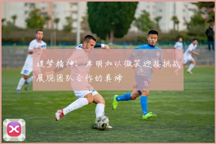 追梦精神：库明加以微笑迎接挑战展现团队合作的真谛