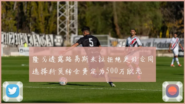 隆戈透露路易斯米拉拒绝更好合同选择科莫转会费定为500万欧元