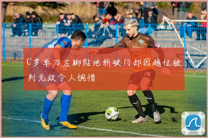 C罗单刀左脚贴地斩破门却因越位被判无效令人惋惜