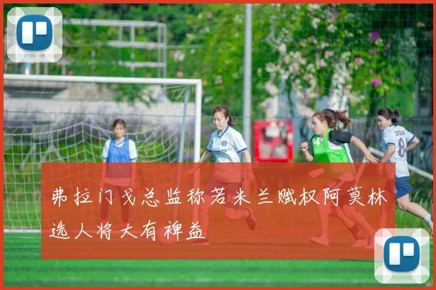 弗拉门戈总监称若米兰赋权阿莫林选人将大有裨益