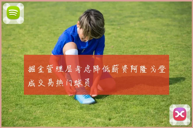 掘金管理层考虑降低薪资阿隆戈登成交易热门球员
