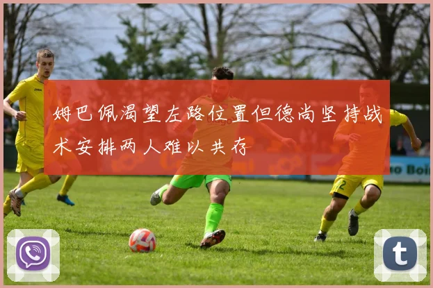 姆巴佩渴望左路位置但德尚坚持战术安排两人难以共存