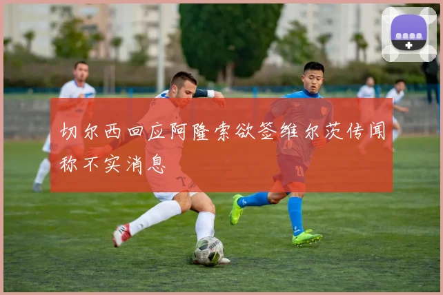 切尔西回应阿隆索欲签维尔茨传闻称不实消息
