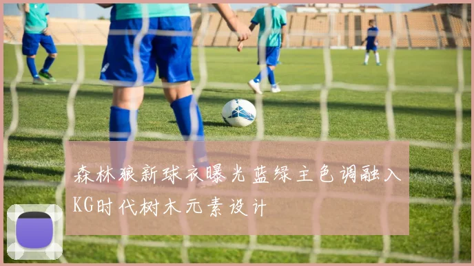 森林狼新球衣曝光蓝绿主色调融入KG时代树木元素设计