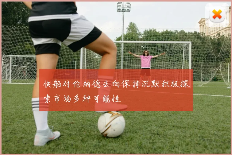 快船对伦纳德去向保持沉默积极探索市场多种可能性