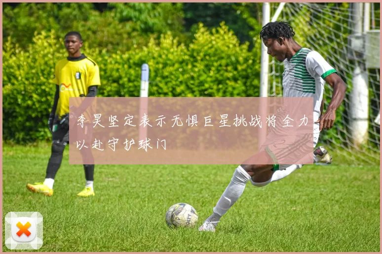 李昊坚定表示无惧巨星挑战将全力以赴守护球门