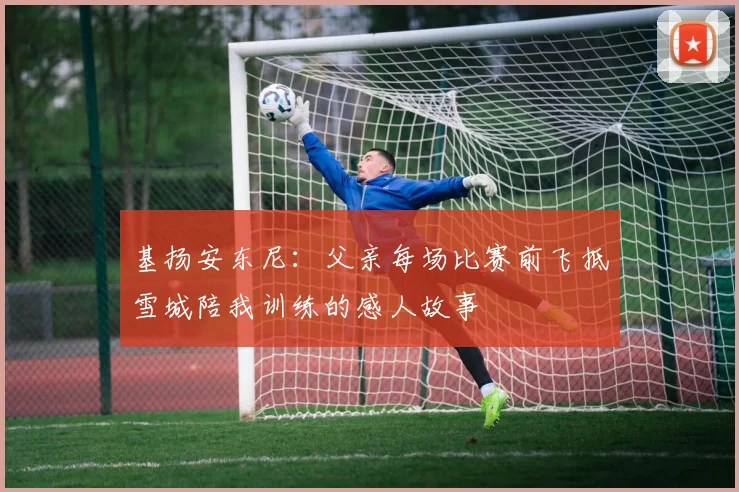基扬安东尼：父亲每场比赛前飞抵雪城陪我训练的感人故事