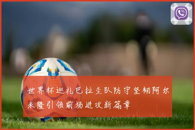 世界杯巡礼巴拉圭队防守坚韧阿尔米隆引领前场进攻新篇章