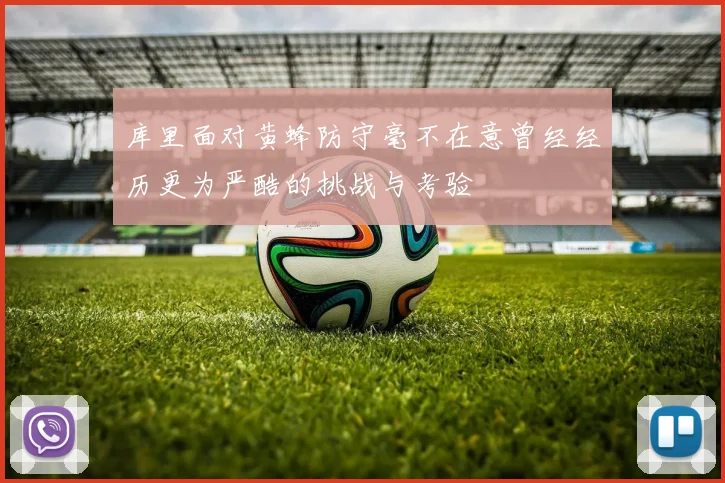 库里面对黄蜂防守毫不在意曾经经历更为严酷的挑战与考验