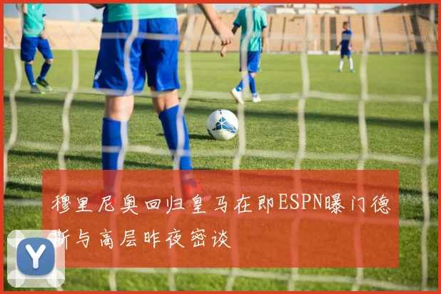 穆里尼奥回归皇马在即ESPN曝门德斯与高层昨夜密谈