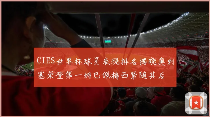 CIES世界杯球员表现排名揭晓奥利塞荣登第一姆巴佩梅西紧随其后