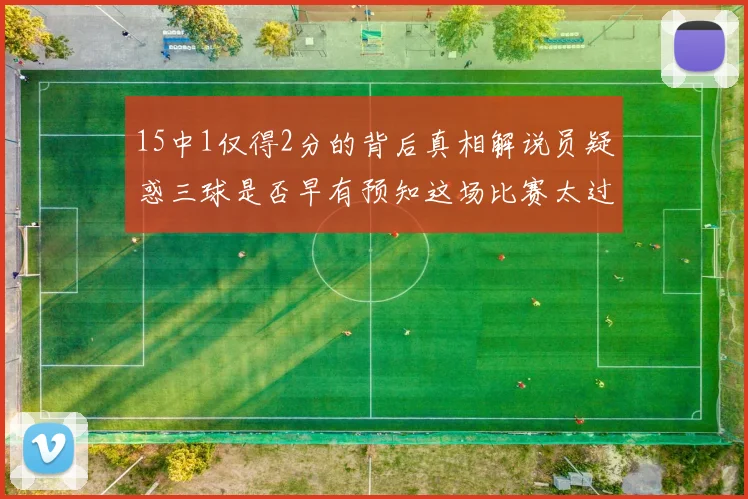 15中1仅得2分的背后真相解说员疑惑三球是否早有预知这场比赛太过抽象