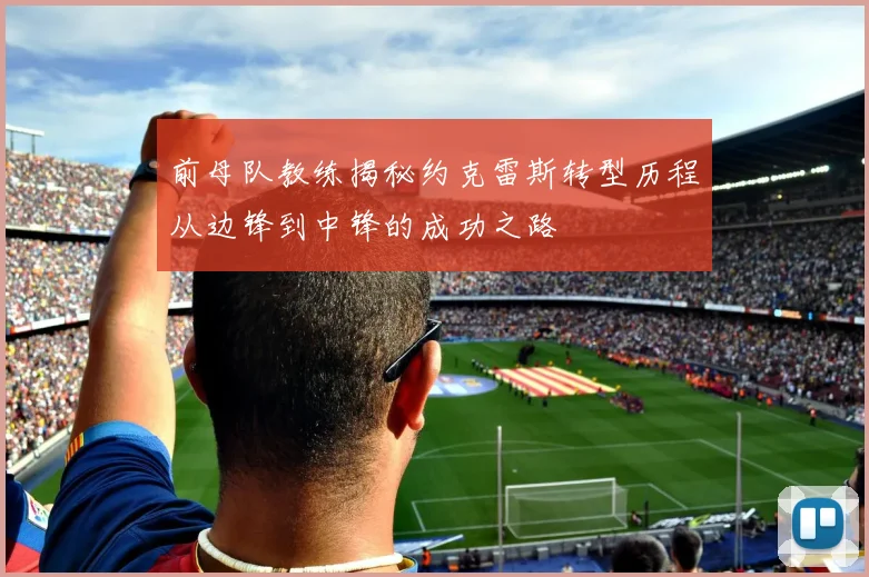 前母队教练揭秘约克雷斯转型历程从边锋到中锋的成功之路